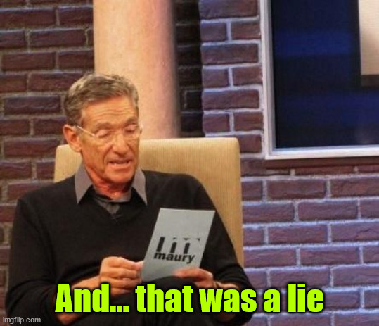 Maury Povich "That was a Lie"  | And... that was a lie | image tagged in maury povich that was a lie | made w/ Imgflip meme maker