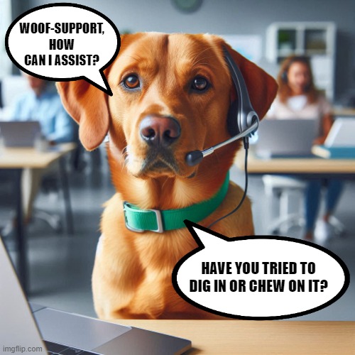 Wuff-Support | WOOF-SUPPORT, HOW CAN I ASSIST? HAVE YOU TRIED TO DIG IN OR CHEW ON IT? | image tagged in dog,tech support | made w/ Imgflip meme maker