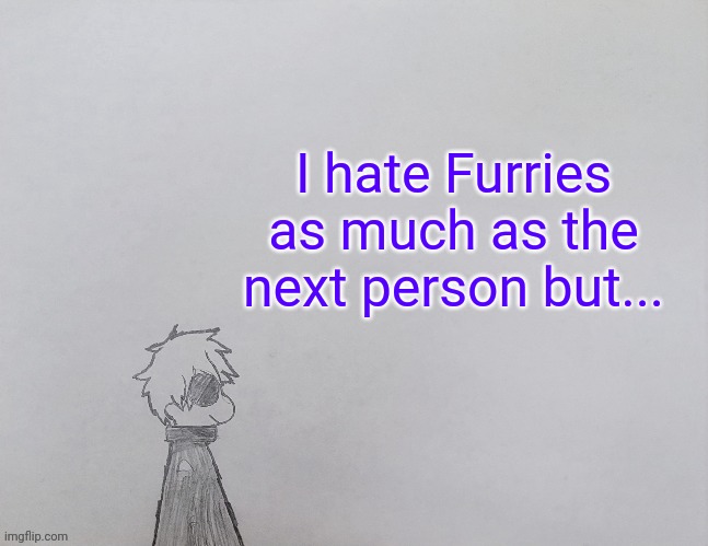 ._. | I hate Furries as much as the next person but... | image tagged in temp by anybadboy | made w/ Imgflip meme maker