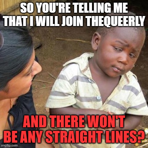 Really???? | SO YOU'RE TELLING ME THAT I WILL JOIN THEQUEERLY; AND THERE WON'T BE ANY STRAIGHT LINES? | image tagged in memes,third world skeptical kid,onlyfans,thequeerly | made w/ Imgflip meme maker