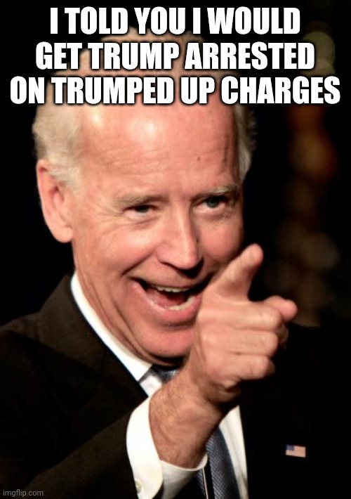 Democrats Trump | I TOLD YOU I WOULD GET TRUMP ARRESTED ON TRUMPED UP CHARGES | image tagged in memes,smilin biden,funny memes | made w/ Imgflip meme maker