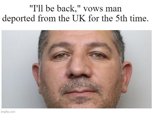 bro learned nothing | "I'll be back," vows man deported from the UK for the 5th time. | image tagged in funny,dank | made w/ Imgflip meme maker