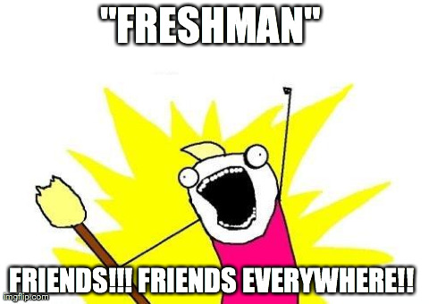 X All The Y Meme | "FRESHMAN"  FRIENDS!!! FRIENDS EVERYWHERE!! | image tagged in memes,x all the y | made w/ Imgflip meme maker