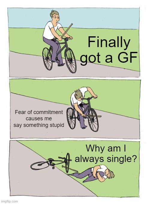 Bike Fall | Finally got a GF; Fear of commitment causes me say something stupid; Why am I always single? | image tagged in memes,bike fall | made w/ Imgflip meme maker