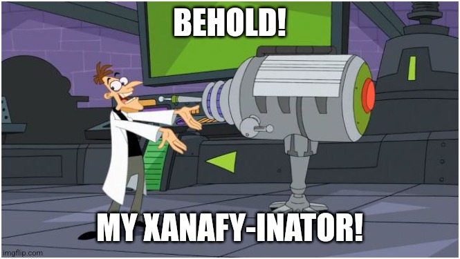 Xanafy-Inator | BEHOLD! MY XANAFY-INATOR! | image tagged in behold dr doofenshmirtz | made w/ Imgflip meme maker