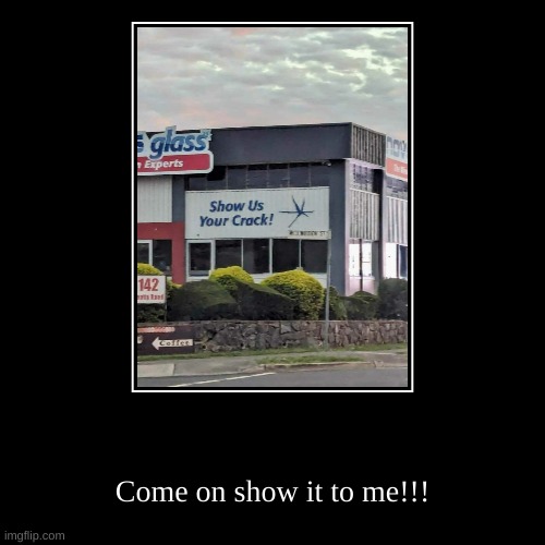 Come on show it to me!!! | image tagged in funny,demotivationals | made w/ Imgflip demotivational maker