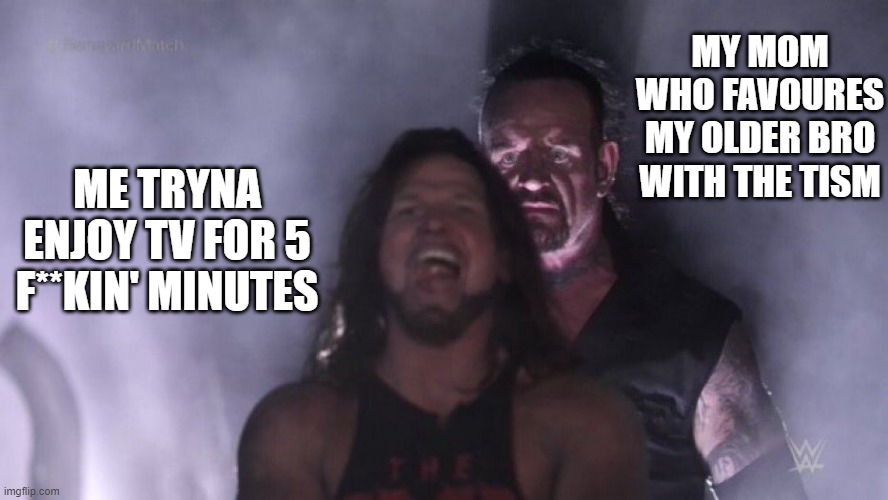 Like wtf? | MY MOM WHO FAVOURES MY OLDER BRO WITH THE TISM; ME TRYNA ENJOY TV FOR 5 F**KIN' MINUTES | image tagged in aj styles undertaker | made w/ Imgflip meme maker