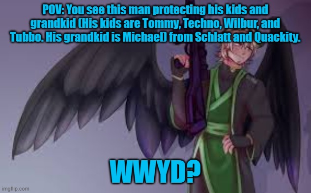 No Joke OCs, ERPs, or romance. You can't kill them. | POV: You see this man protecting his kids and grandkid (His kids are Tommy, Techno, Wilbur, and Tubbo. His grandkid is Michael) from Schlatt and Quackity. WWYD? | made w/ Imgflip meme maker