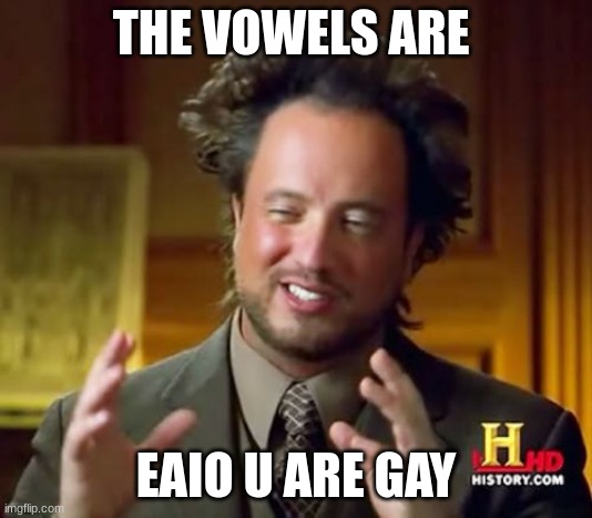 get tricked | THE VOWELS ARE; EAIO U ARE GAY | image tagged in memes,ancient aliens | made w/ Imgflip meme maker