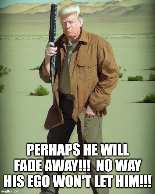 MAGA Action Man | PERHAPS HE WILL FADE AWAY!!!  NO WAY HIS EGO WON'T LET HIM!!! | image tagged in maga action man | made w/ Imgflip meme maker