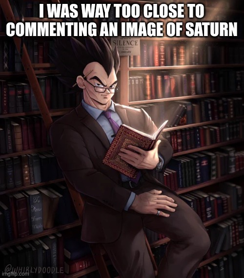 Librarian Vegeta | I WAS WAY TOO CLOSE TO COMMENTING AN IMAGE OF SATURN | image tagged in librarian vegeta | made w/ Imgflip meme maker