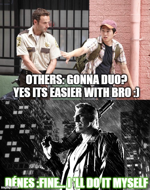 Easy men making duo, Hard gamer do Solo :) | OTHERS: GONNA DUO? YES ITS EASIER WITH BRO :); DÉNES :FINE... I 'LL DO IT MYSELF | image tagged in gamer,walkingdead,sin city,solo | made w/ Imgflip meme maker