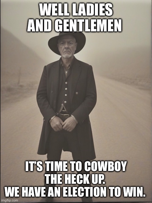 WELL LADIES AND GENTLEMEN; IT’S TIME TO COWBOY THE HECK UP. 
WE HAVE AN ELECTION TO WIN. | made w/ Imgflip meme maker