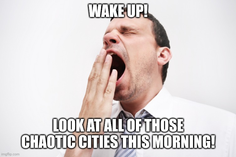 yawn | WAKE UP! LOOK AT ALL OF THOSE CHAOTIC CITIES THIS MORNING! | image tagged in yawn | made w/ Imgflip meme maker