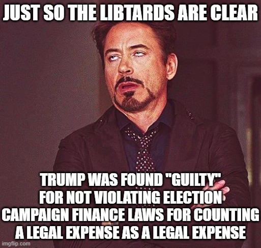 Robert Downey Jr Annoyed | JUST SO THE LIBTARDS ARE CLEAR; TRUMP WAS FOUND "GUILTY" FOR NOT VIOLATING ELECTION CAMPAIGN FINANCE LAWS FOR COUNTING A LEGAL EXPENSE AS A LEGAL EXPENSE | image tagged in robert downey jr annoyed | made w/ Imgflip meme maker