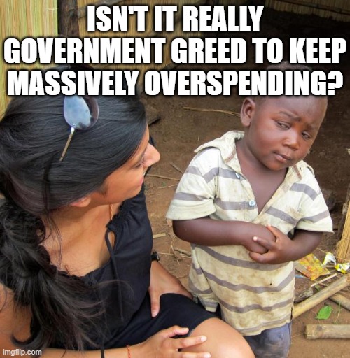 3rd World Sceptical Child | ISN'T IT REALLY GOVERNMENT GREED TO KEEP MASSIVELY OVERSPENDING? | image tagged in 3rd world sceptical child | made w/ Imgflip meme maker