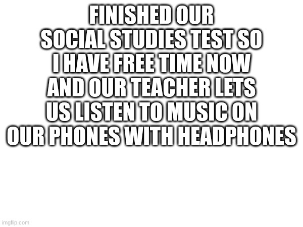 our teacher is so cool | FINISHED OUR SOCIAL STUDIES TEST SO I HAVE FREE TIME NOW AND OUR TEACHER LETS US LISTEN TO MUSIC ON OUR PHONES WITH HEADPHONES | image tagged in test | made w/ Imgflip meme maker