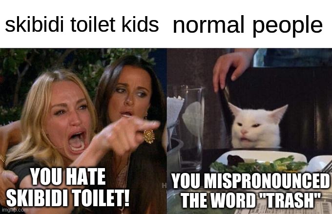 everyone hates it | skibidi toilet kids; normal people; YOU HATE SKIBIDI TOILET! YOU MISPRONOUNCED THE WORD "TRASH" | image tagged in memes,woman yelling at cat,skibidi toilet,stupid | made w/ Imgflip meme maker