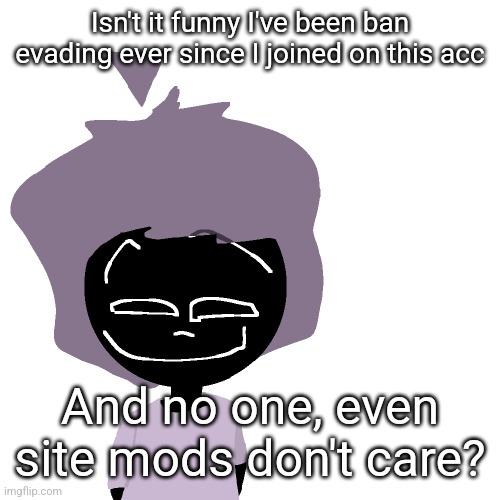 Grinning goober | Isn't it funny I've been ban evading ever since I joined on this acc; And no one, even site mods don't care? | image tagged in grinning goober | made w/ Imgflip meme maker