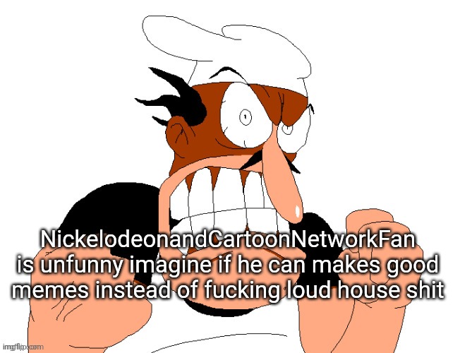 angry pissed off peppino | NickelodeonandCartoonNetworkFan is unfunny imagine if he can makes good memes instead of fucking loud house shit | image tagged in angry pissed off peppino | made w/ Imgflip meme maker