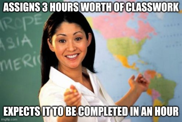 Average teacher who is bitter towards students | ASSIGNS 3 HOURS WORTH OF CLASSWORK; EXPECTS IT TO BE COMPLETED IN AN HOUR | image tagged in memes,unhelpful high school teacher | made w/ Imgflip meme maker