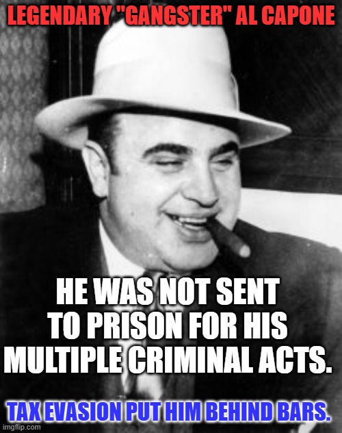 History repeats itself. | LEGENDARY "GANGSTER" AL CAPONE; HE WAS NOT SENT TO PRISON FOR HIS MULTIPLE CRIMINAL ACTS. TAX EVASION PUT HIM BEHIND BARS. | image tagged in al capone | made w/ Imgflip meme maker