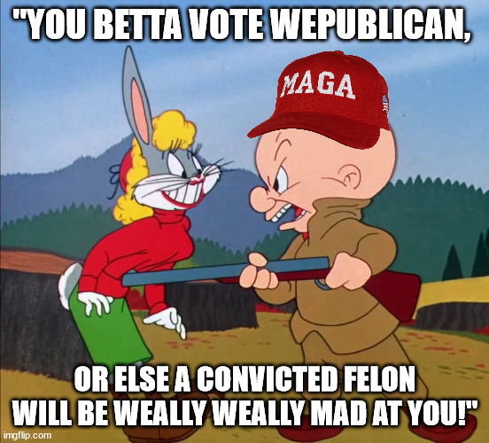 Hunting Bugs Bunny | "YOU BETTA VOTE WEPUBLICAN, OR ELSE A CONVICTED FELON WILL BE WEALLY WEALLY MAD AT YOU!" | image tagged in hunting bugs bunny | made w/ Imgflip meme maker