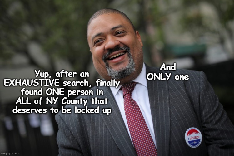 Guess some ARE below the law | And ONLY one; Yup, after an EXHAUSTIVE search, finally found ONE person in ALL of NY County that deserves to be locked up | image tagged in alvin bragg meme | made w/ Imgflip meme maker