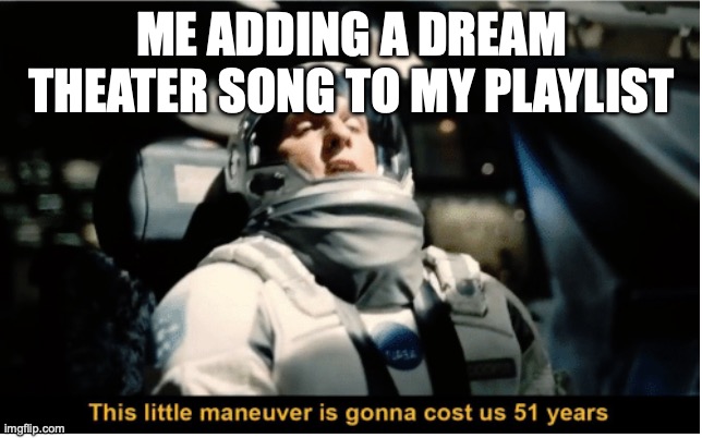 This Little Manuever is Gonna Cost us 51 Years | ME ADDING A DREAM THEATER SONG TO MY PLAYLIST | image tagged in this little manuever is gonna cost us 51 years | made w/ Imgflip meme maker