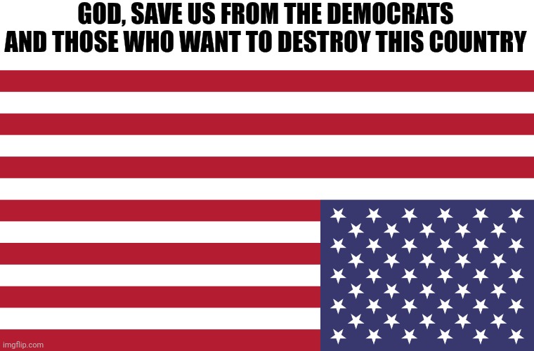 Dark times . . . | GOD, SAVE US FROM THE DEMOCRATS AND THOSE WHO WANT TO DESTROY THIS COUNTRY | image tagged in distress,america,flag,american flag | made w/ Imgflip meme maker