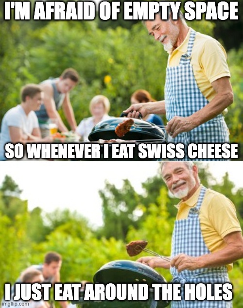 Wholly cheesy puns | I'M AFRAID OF EMPTY SPACE; SO WHENEVER I EAT SWISS CHEESE; I JUST EAT AROUND THE HOLES | image tagged in incoming dad joke,pun | made w/ Imgflip meme maker