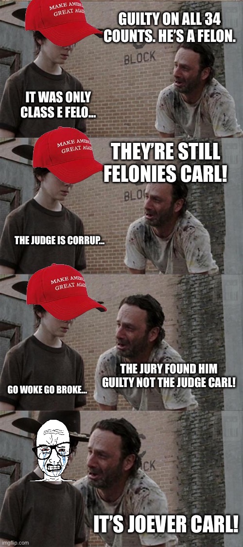 It’s Joever Carl!!! | GUILTY ON ALL 34 COUNTS. HE’S A FELON. IT WAS ONLY CLASS E FELO…; THEY’RE STILL FELONIES CARL! THE JUDGE IS CORRUP…; THE JURY FOUND HIM GUILTY NOT THE JUDGE CARL! GO WOKE GO BROKE…; IT’S JOEVER CARL! | image tagged in memes,rick and carl long,maga meltdown,trump,guilty on 34 | made w/ Imgflip meme maker
