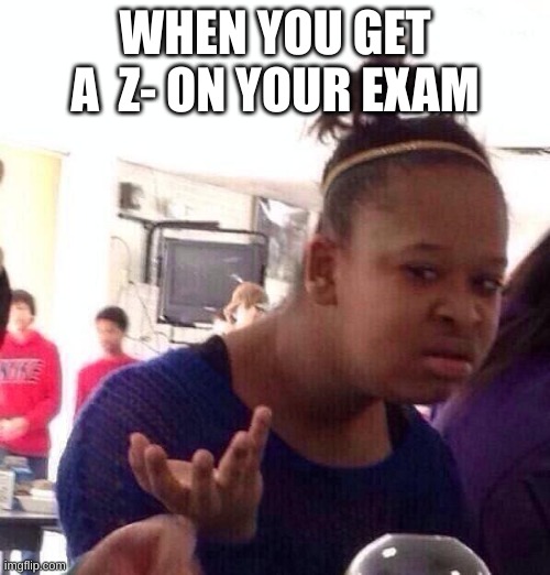 probably did terribly | WHEN YOU GET A  Z- ON YOUR EXAM | image tagged in memes,black girl wat | made w/ Imgflip meme maker