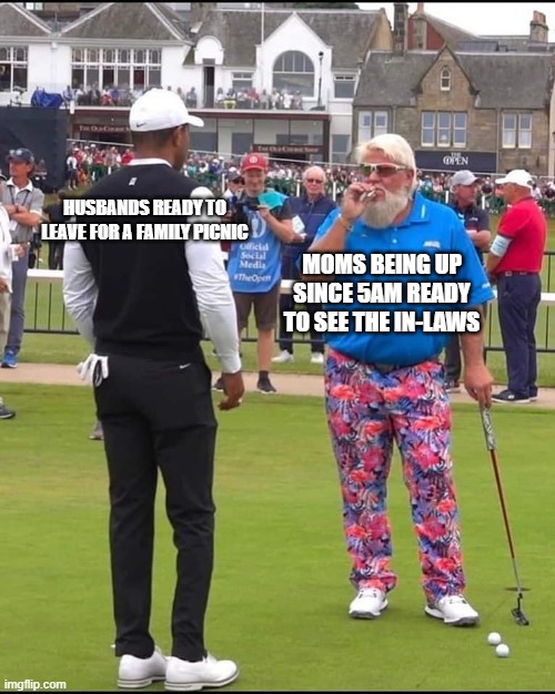 Family Picnic | HUSBANDS READY TO LEAVE FOR A FAMILY PICNIC; MOMS BEING UP SINCE 5AM READY TO SEE THE IN-LAWS | image tagged in john daly and tiger woods | made w/ Imgflip meme maker