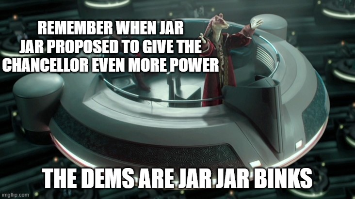 Jar Jar Binks Senate | REMEMBER WHEN JAR JAR PROPOSED TO GIVE THE CHANCELLOR EVEN MORE POWER; THE DEMS ARE JAR JAR BINKS | image tagged in jar jar binks senate | made w/ Imgflip meme maker