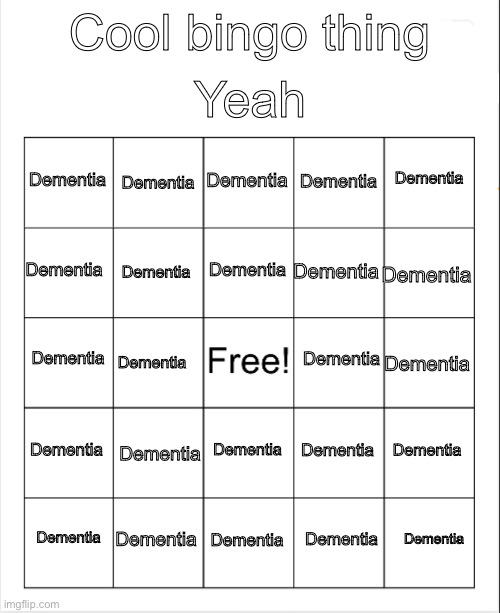 Bingo | Yeah; Cool bingo thing; Dementia; Dementia; Dementia; Dementia; Dementia; Dementia; Dementia; Dementia; Dementia; Dementia; Dementia; Dementia; Dementia; Dementia; Dementia; Dementia; Dementia; Dementia; Dementia; Dementia; Dementia; Dementia; Dementia; Dementia | image tagged in blank bingo | made w/ Imgflip meme maker