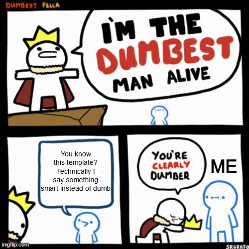 Think about that. | You know this template? Technically I say something smart instead of dumb; ME | image tagged in i'm the dumbest man alive,smart,huh | made w/ Imgflip meme maker