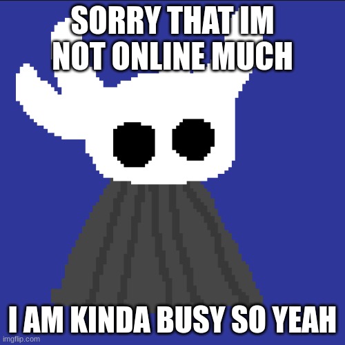 clueless blob | SORRY THAT IM NOT ONLINE MUCH; I AM KINDA BUSY SO YEAH | image tagged in clueless blob | made w/ Imgflip meme maker