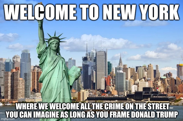 WELCOME TO NEW YORK; WHERE WE WELCOME ALL THE CRIME ON THE STREET YOU CAN IMAGINE AS LONG AS YOU FRAME DONALD TRUMP | image tagged in donald trump,liberal logic,stupid liberals,liberal hypocrisy,police state,new normal | made w/ Imgflip meme maker