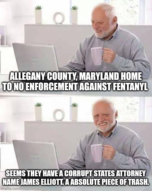Allegany County Maryland ignorance to Fentanyl | ALLEGANY COUNTY, MARYLAND HOME TO NO ENFORCEMENT AGAINST FENTANYL; SEEMS THEY HAVE A CORRUPT STATES ATTORNEY NAME JAMES ELLIOTT. A ABSOLUTE PIECE OF TRASH. | image tagged in drugs,corruption,ignorance,donald trump approves | made w/ Imgflip meme maker