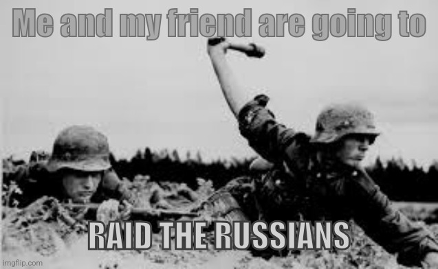 Ww2 Meme | Me and my friend are going to; RAID THE RUSSIANS | image tagged in werhmacht soldier throwing a grenade | made w/ Imgflip meme maker