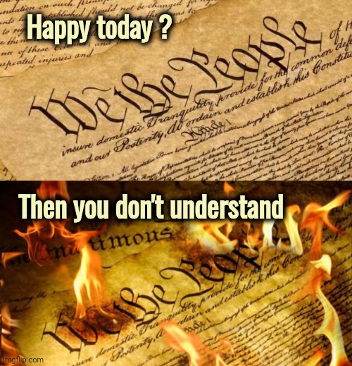 They can do it to you too | Happy today ? Then you don't understand | image tagged in constitution in flames,civil rights,not anymore,dictatorship,it's all coming together | made w/ Imgflip meme maker