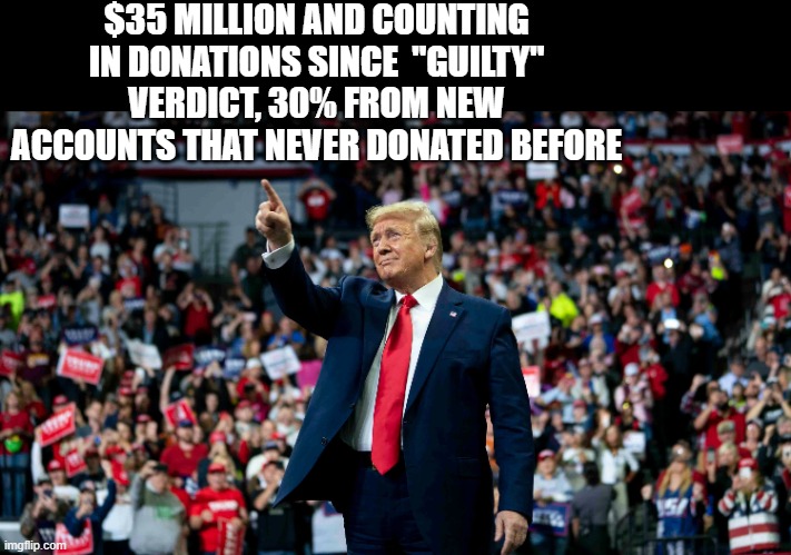 Seems like a lot of people like the most hated man in America.. | $35 MILLION AND COUNTING IN DONATIONS SINCE  "GUILTY" VERDICT, 30% FROM NEW ACCOUNTS THAT NEVER DONATED BEFORE | image tagged in political humor,donald trump approves,funny memes,truth,stupid liberals,tds | made w/ Imgflip meme maker