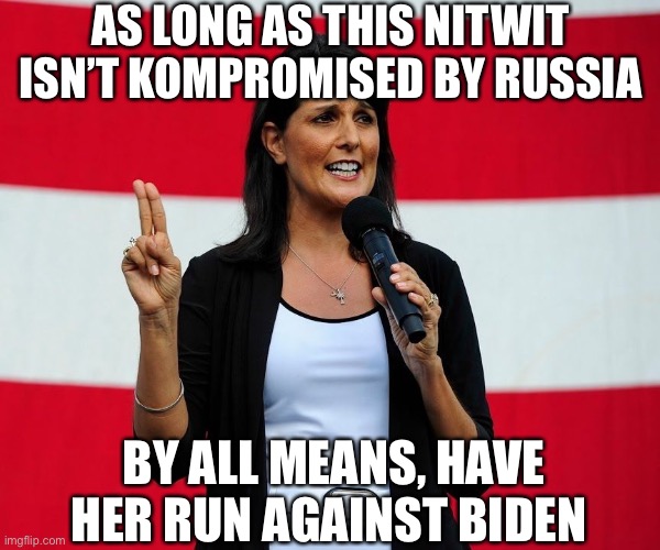 Nikki Haley | AS LONG AS THIS NITWIT ISN’T KOMPROMISED BY RUSSIA BY ALL MEANS, HAVE HER RUN AGAINST BIDEN | image tagged in nikki haley | made w/ Imgflip meme maker