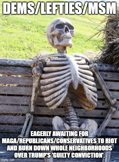 Guess what's probably not going to happen. . . | DEMS/LEFTIES/MSM; EAGERLY AWAITING FOR MAGA/REPUBLICANS/CONSERVATIVES TO RIOT AND BURN DOWN WHOLE NEIGHBORHOODS OVER TRUMP'S 'GUILTY CONVICTION'. | image tagged in waiting skeleton,politics,maga,trump | made w/ Imgflip meme maker