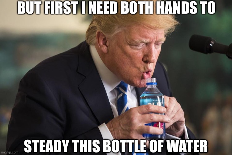 Trump drinking water | BUT FIRST I NEED BOTH HANDS TO STEADY THIS BOTTLE OF WATER | image tagged in trump drinking water | made w/ Imgflip meme maker