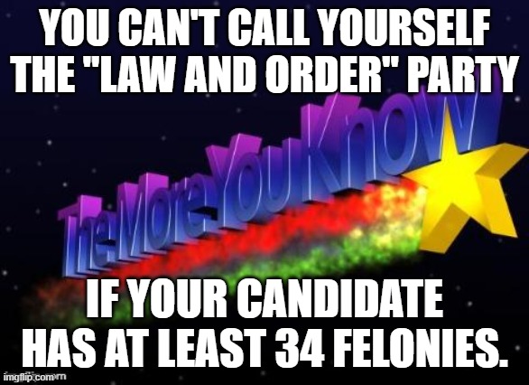 the more you know | YOU CAN'T CALL YOURSELF THE "LAW AND ORDER" PARTY; IF YOUR CANDIDATE HAS AT LEAST 34 FELONIES. | image tagged in the more you know | made w/ Imgflip meme maker