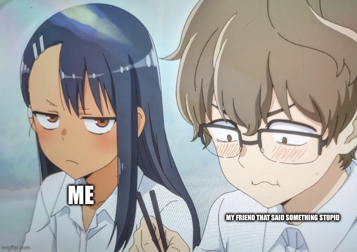 I either look at him or the invisible camera | ME; MY FRIEND THAT SAID SOMETHING STUPID | image tagged in nagatoro mad at senpai | made w/ Imgflip meme maker