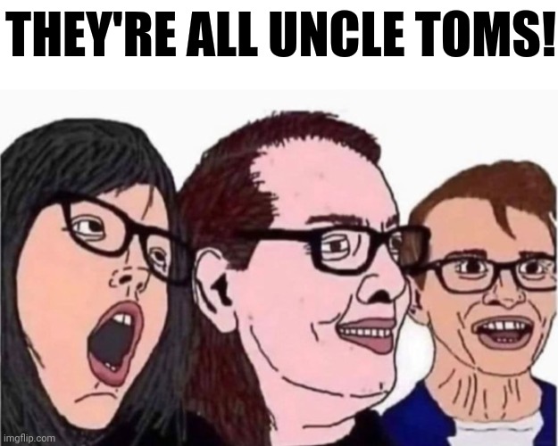 THEY'RE ALL UNCLE TOMS! | made w/ Imgflip meme maker