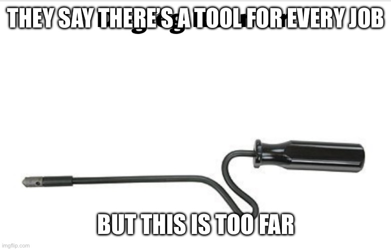 THEY SAY THERE’S A TOOL FOR EVERY JOB; BUT THIS IS TOO FAR | image tagged in goofy ahh | made w/ Imgflip meme maker